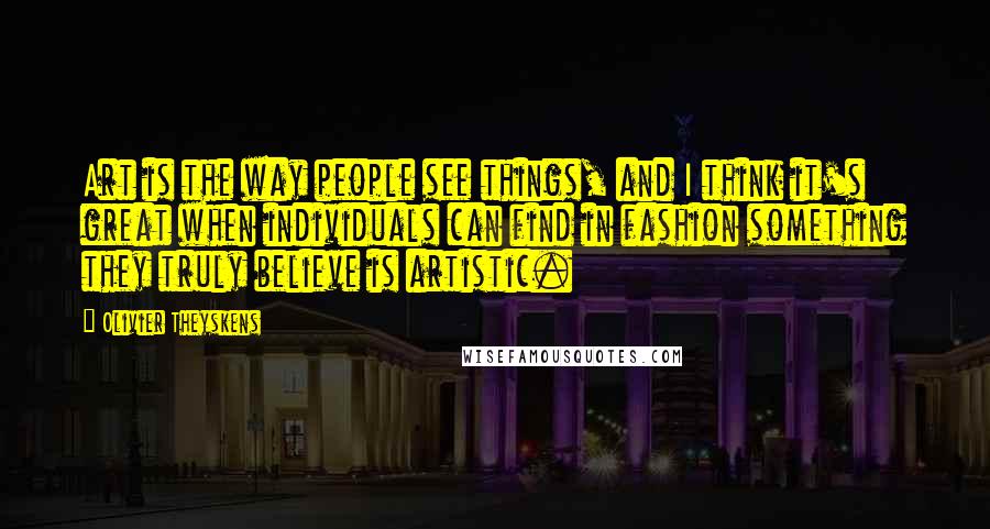 Olivier Theyskens quotes: Art is the way people see things, and I think it's great when individuals can find in fashion something they truly believe is artistic. Olivier Theyskens quotes: Art is the way people see things, and I think it's great when individuals can find in fashion something they truly believe is artistic.