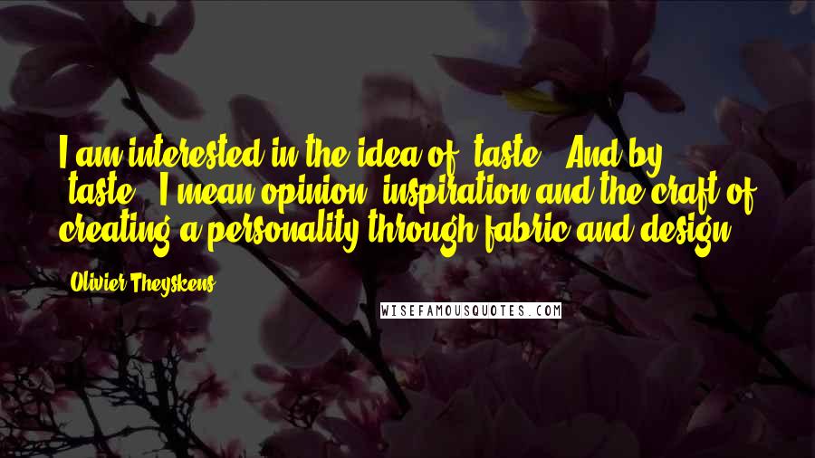 Olivier Theyskens quotes: I am interested in the idea of 'taste.' And by 'taste,' I mean opinion, inspiration and the craft of creating a personality through fabric and design.