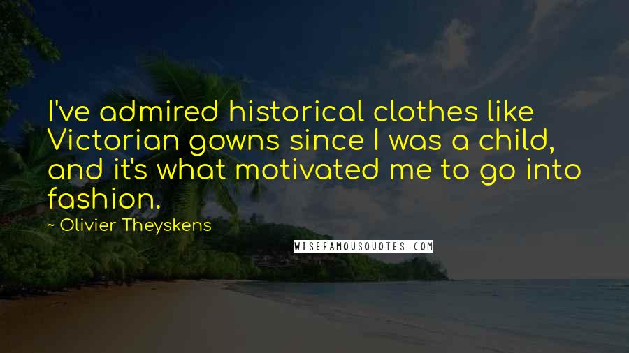 Olivier Theyskens quotes: I've admired historical clothes like Victorian gowns since I was a child, and it's what motivated me to go into fashion.