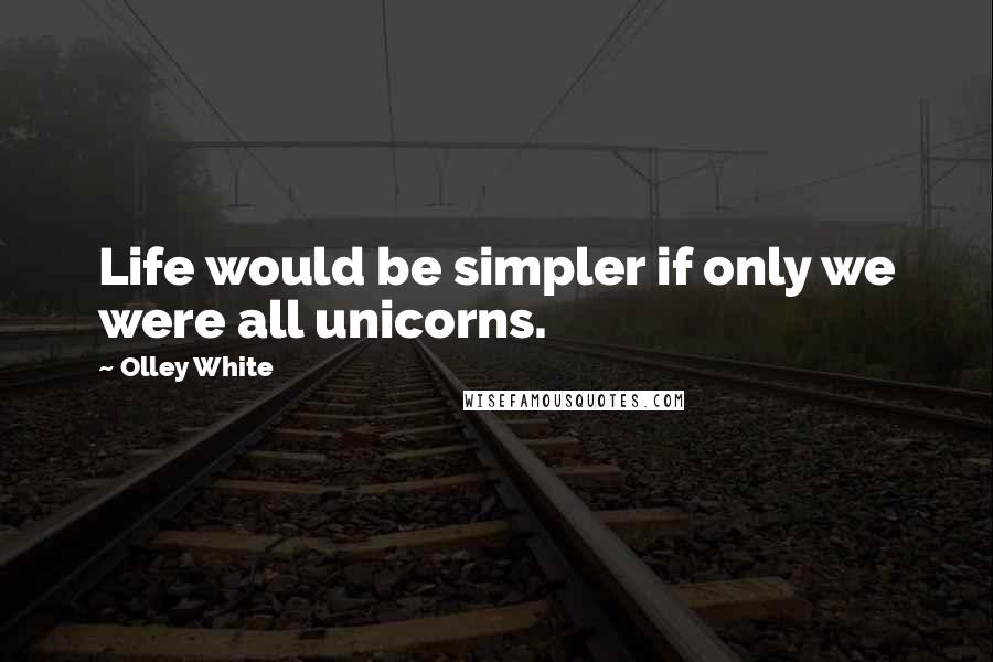 Olley White quotes: Life would be simpler if only we were all unicorns.