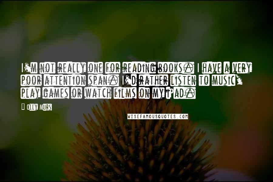 Olly Murs quotes: I'm not really one for reading books. I have a very poor attention span. I'd rather listen to music, play games or watch films on my iPad.