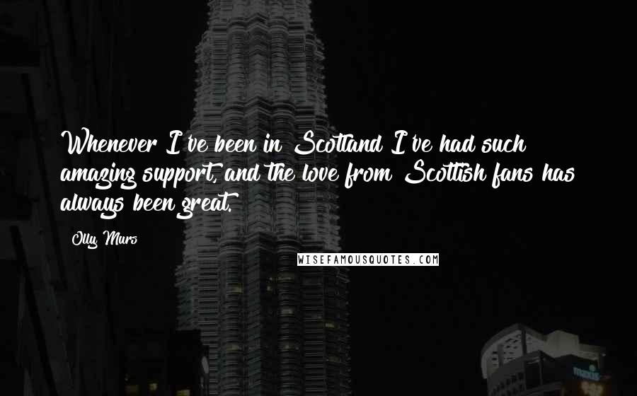 Olly Murs quotes: Whenever I've been in Scotland I've had such amazing support, and the love from Scottish fans has always been great.