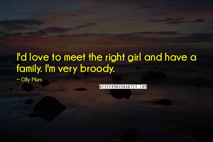 Olly Murs quotes: I'd love to meet the right girl and have a family. I'm very broody.