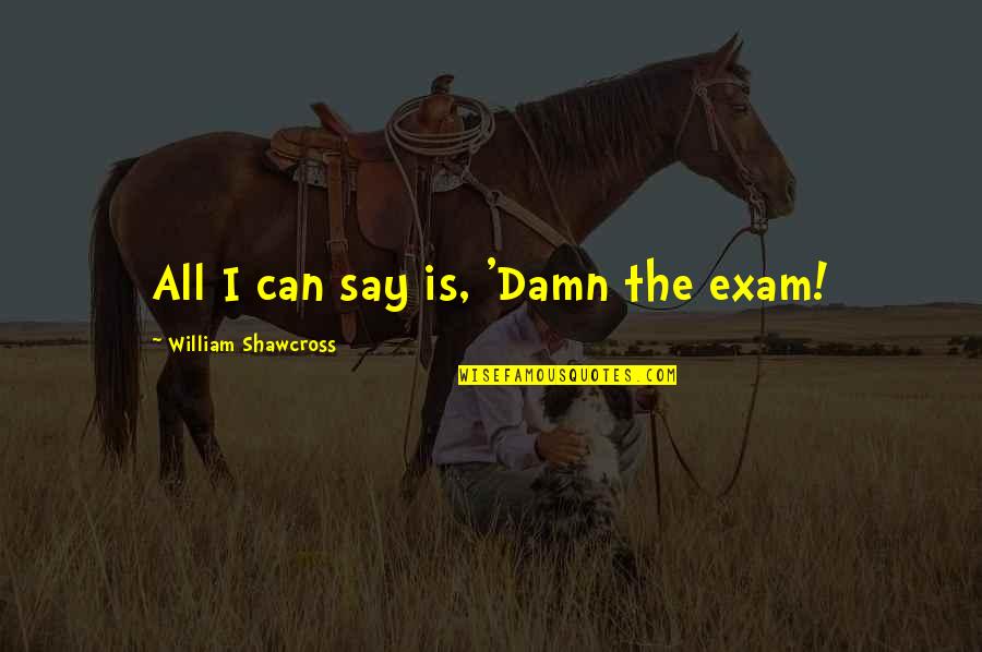 Olmena Quotes By William Shawcross: All I can say is, 'Damn the exam! Olmena Quotes By William Shawcross: All I can say is, 'Damn the exam!