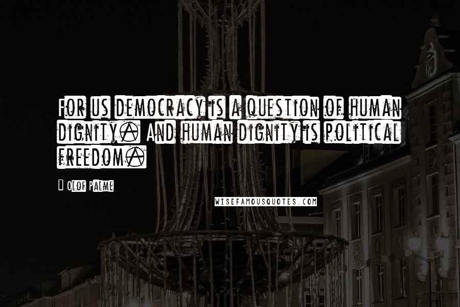 Olof Palme quotes: For us democracy is a question of human dignity. And human dignity is political freedom.