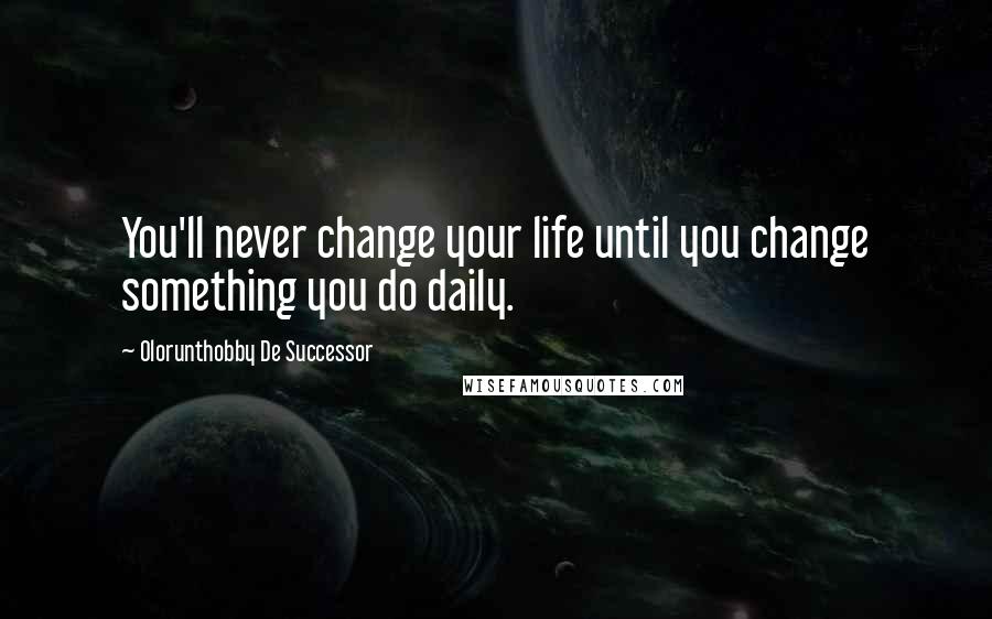 Olorunthobby De Successor quotes: You'll never change your life until you change something you do daily.