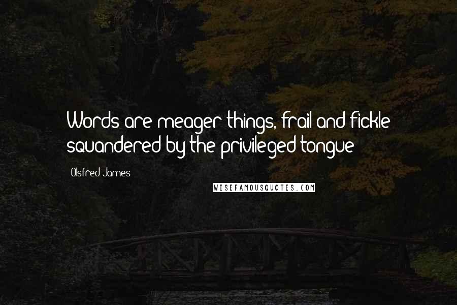 Olsfred James quotes: Words are meager things, frail and fickle squandered by the privileged tongue