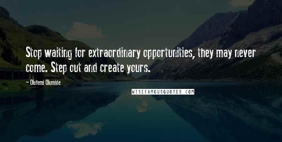 Olufemi Olumide quotes: Stop waiting for extraordinary opportunities, they may never come. Step out and create yours.