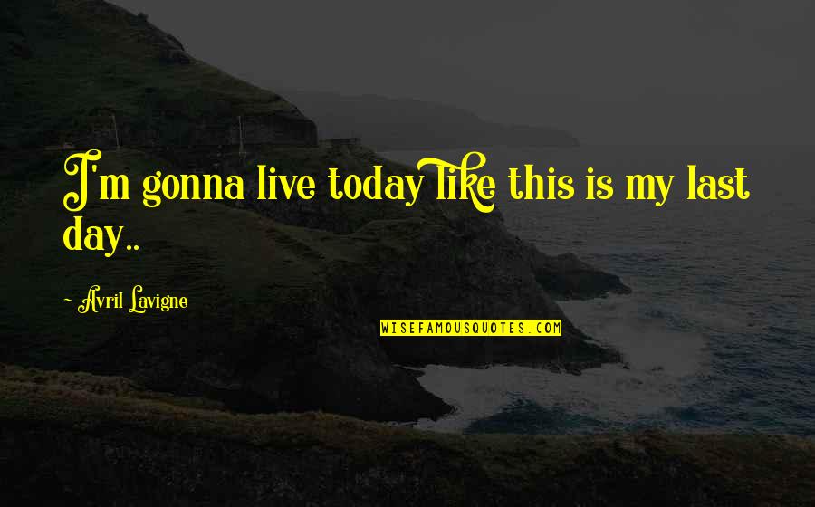 Olugbemiga Olatoye Quotes By Avril Lavigne: I'm gonna live today like this is my Olugbemiga Olatoye Quotes By Avril Lavigne: I'm gonna live today like this is my