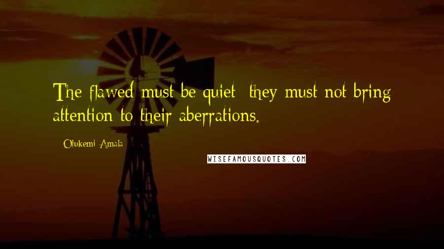 Olukemi Amala quotes: The flawed must be quiet; they must not bring attention to their aberrations.