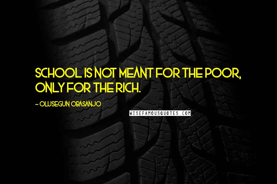 Olusegun Obasanjo quotes: School is not meant for the poor, only for the rich.