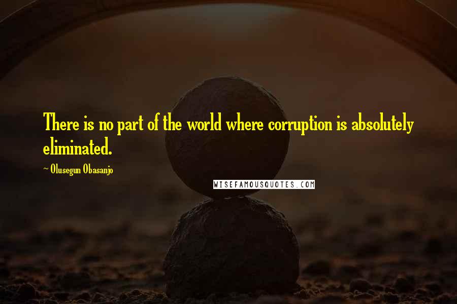 Olusegun Obasanjo quotes: There is no part of the world where corruption is absolutely eliminated.