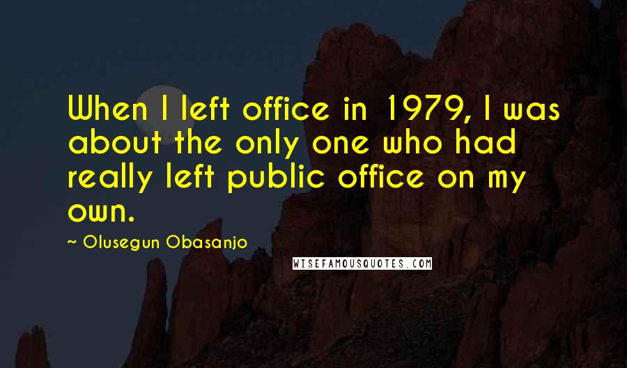 Olusegun Obasanjo quotes: When I left office in 1979, I was about the only one who had really left public office on my own.
