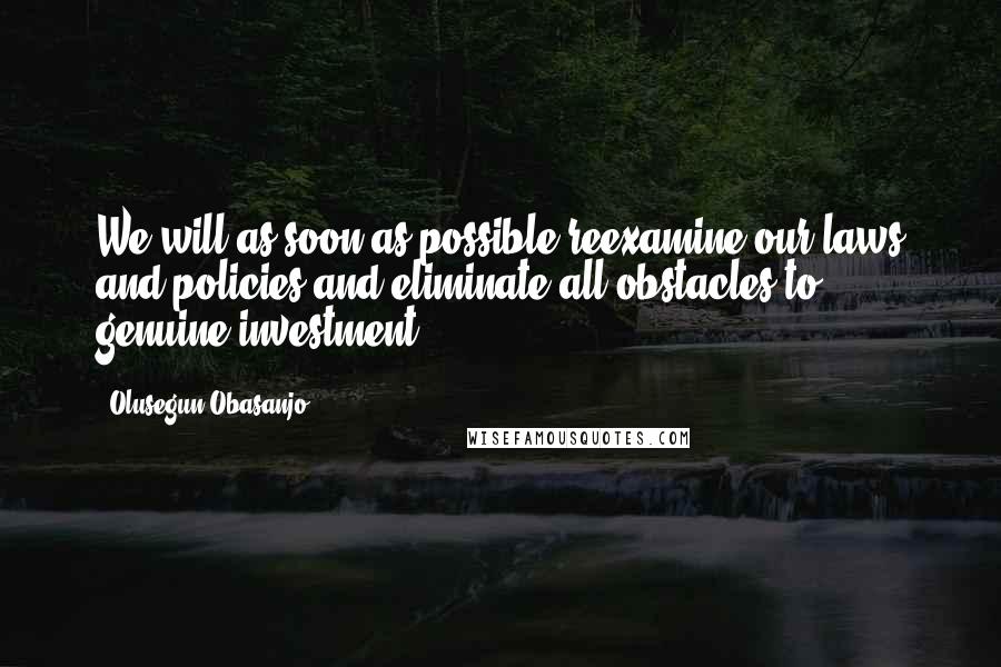 Olusegun Obasanjo quotes: We will as soon as possible reexamine our laws and policies and eliminate all obstacles to genuine investment.