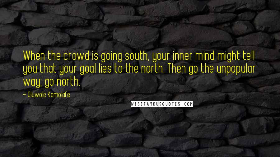 Oluwole Komolafe quotes: When the crowd is going south, your inner mind might tell you that your goal lies to the north. Then go the unpopular way; go north.