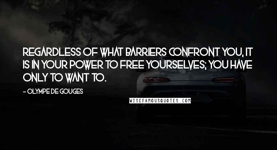 Olympe De Gouges quotes: Regardless of what barriers confront you, it is in your power to free yourselves; you have only to want to. Olympe De Gouges quotes: Regardless of what barriers confront you, it is in your power to free yourselves; you have only to want to.