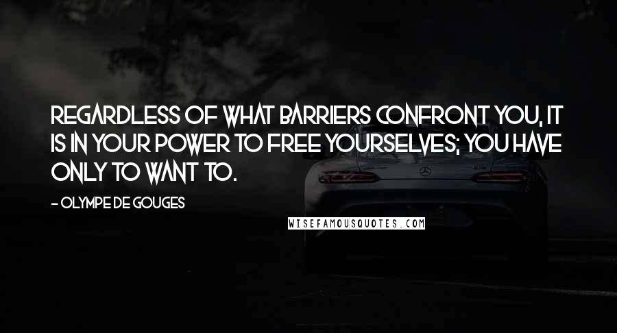 Olympe De Gouges quotes: Regardless of what barriers confront you, it is in your power to free yourselves; you have only to want to.