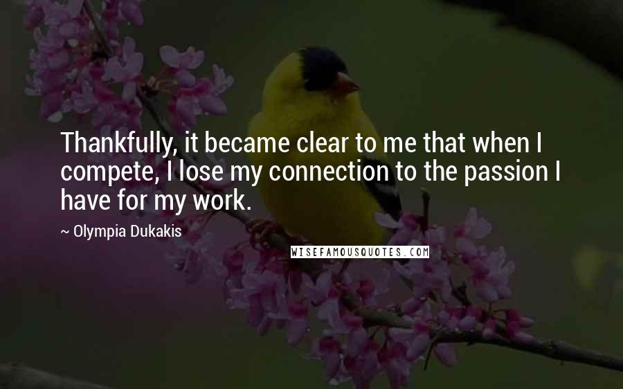 Olympia Dukakis quotes: Thankfully, it became clear to me that when I compete, I lose my connection to the passion I have for my work.