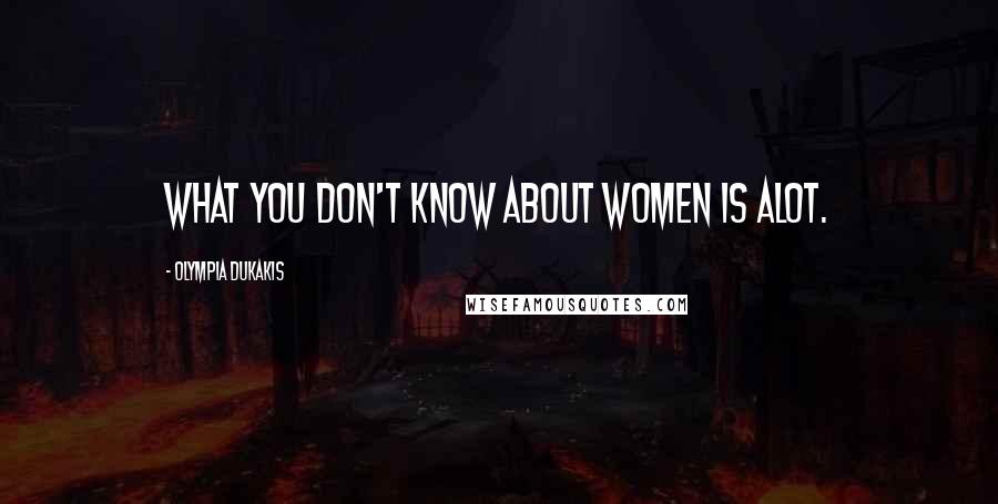 Olympia Dukakis quotes: What you don't know about women is alot.