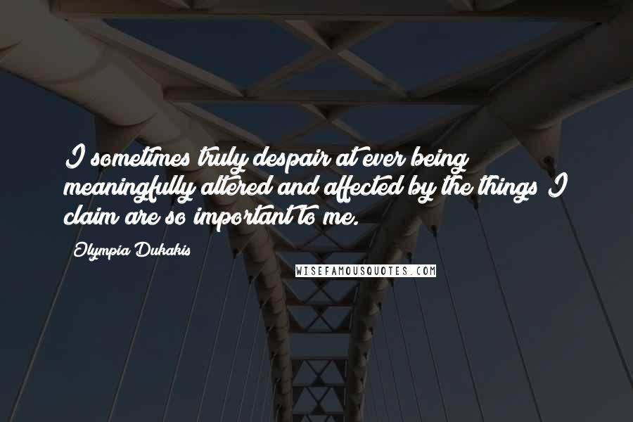 Olympia Dukakis quotes: I sometimes truly despair at ever being meaningfully altered and affected by the things I claim are so important to me. Olympia Dukakis quotes: I sometimes truly despair at ever being meaningfully altered and affected by the things I claim are so important to me.