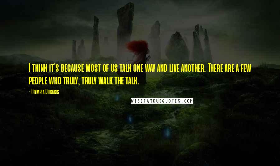 Olympia Dukakis quotes: I think it's because most of us talk one way and live another. There are a few people who truly, truly walk the talk. Olympia Dukakis quotes: I think it's because most of us talk one way and live another. There are a few people who truly, truly walk the talk.