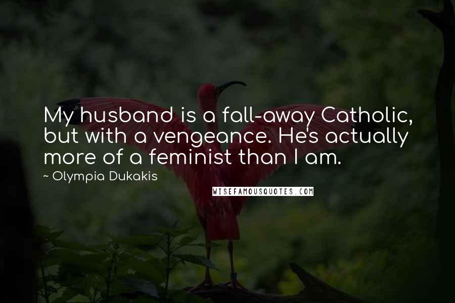 Olympia Dukakis quotes: My husband is a fall-away Catholic, but with a vengeance. He's actually more of a feminist than I am.