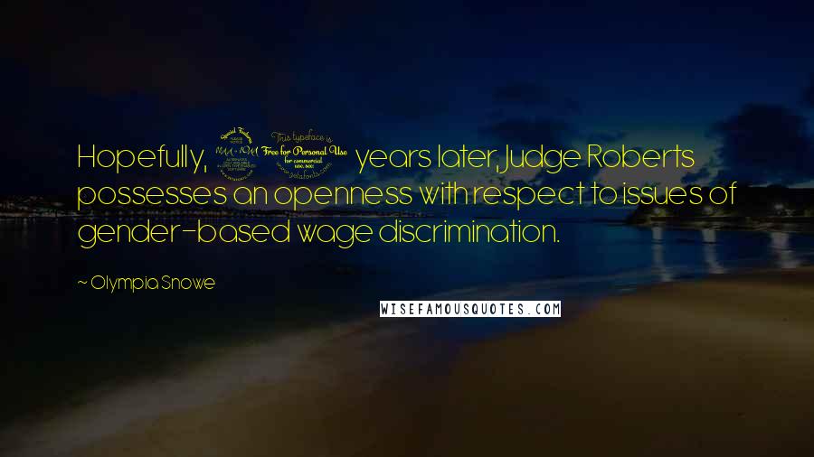 Olympia Snowe quotes: Hopefully, 21 years later, Judge Roberts possesses an openness with respect to issues of gender-based wage discrimination.