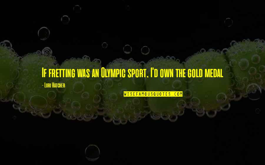 Olympic Gold Medal Quotes By Lori Hatcher: If fretting was an Olympic sport, I'd own