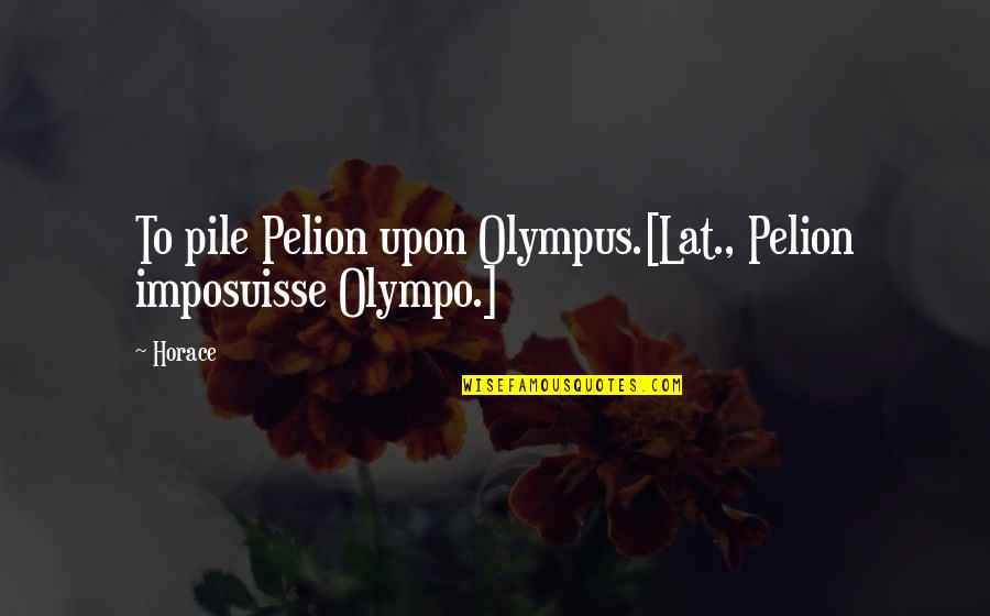 Olympus's Quotes By Horace: To pile Pelion upon Olympus.[Lat., Pelion imposuisse Olympo.]