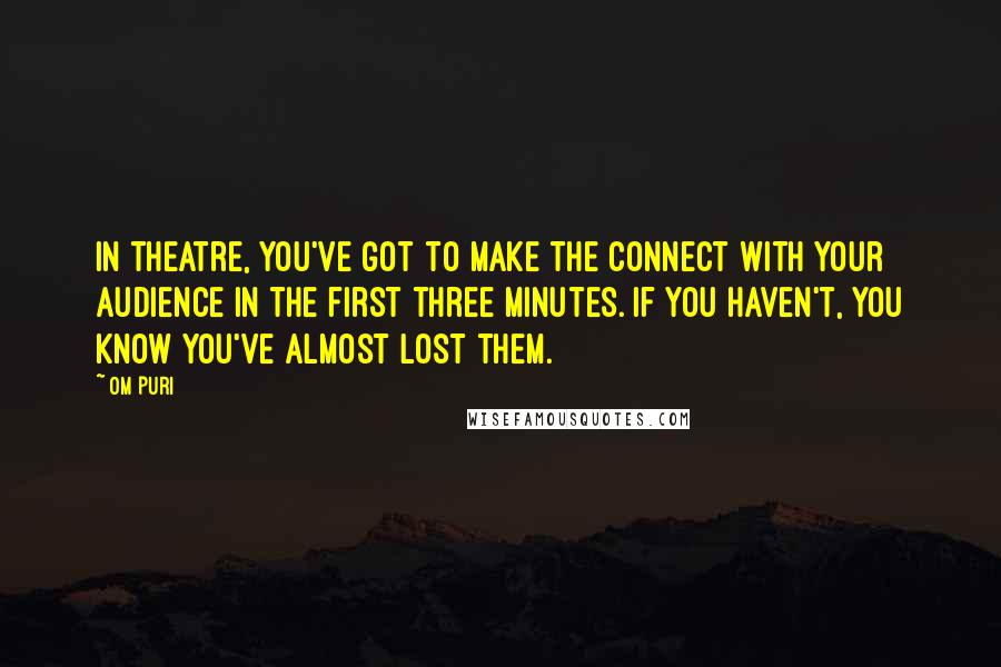 Om Puri quotes: In theatre, you've got to make the connect with your audience in the first three minutes. If you haven't, you know you've almost lost them. Om Puri quotes: In theatre, you've got to make the connect with your audience in the first three minutes. If you haven't, you know you've almost lost them.