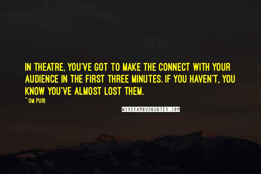 Om Puri quotes: In theatre, you've got to make the connect with your audience in the first three minutes. If you haven't, you know you've almost lost them.