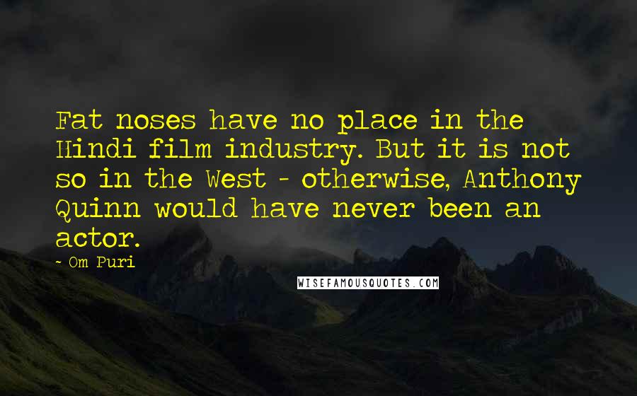 Om Puri quotes: Fat noses have no place in the Hindi film industry. But it is not so in the West - otherwise, Anthony Quinn would have never been an actor. Om Puri quotes: Fat noses have no place in the Hindi film industry. But it is not so in the West - otherwise, Anthony Quinn would have never been an actor.