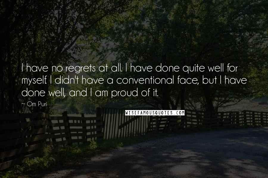 Om Puri quotes: I have no regrets at all. I have done quite well for myself. I didn't have a conventional face, but I have done well, and I am proud of it. Om Puri quotes: I have no regrets at all. I have done quite well for myself. I didn't have a conventional face, but I have done well, and I am proud of it.