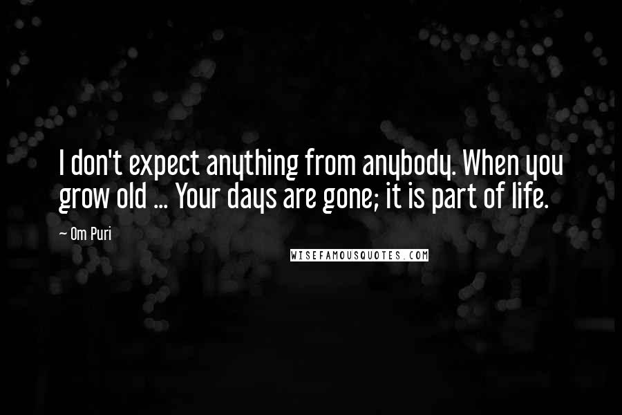 Om Puri quotes: I don't expect anything from anybody. When you grow old ... Your days are gone; it is part of life.