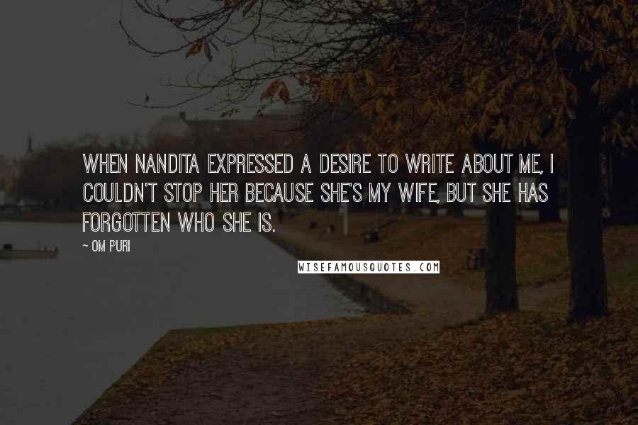 Om Puri quotes: When Nandita expressed a desire to write about me, I couldn't stop her because she's my wife, but she has forgotten who she is. Om Puri quotes: When Nandita expressed a desire to write about me, I couldn't stop her because she's my wife, but she has forgotten who she is.
