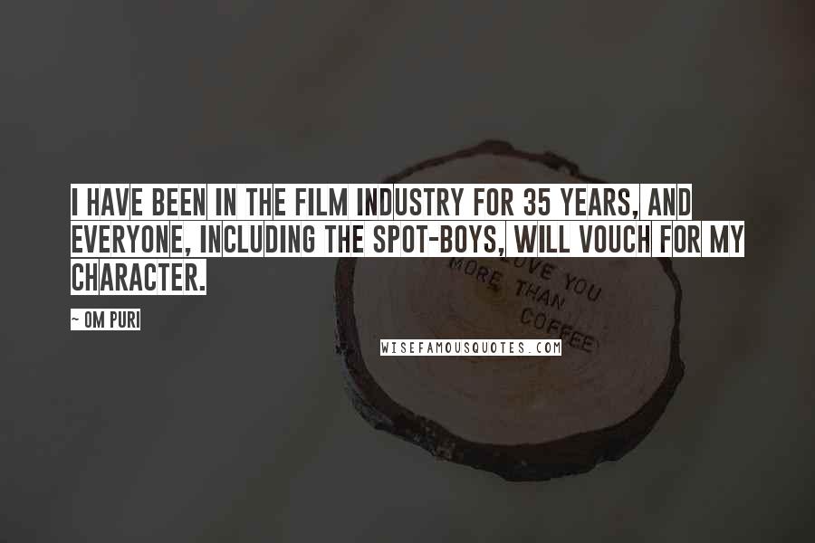 Om Puri quotes: I have been in the film industry for 35 years, and everyone, including the spot-boys, will vouch for my character. Om Puri quotes: I have been in the film industry for 35 years, and everyone, including the spot-boys, will vouch for my character.