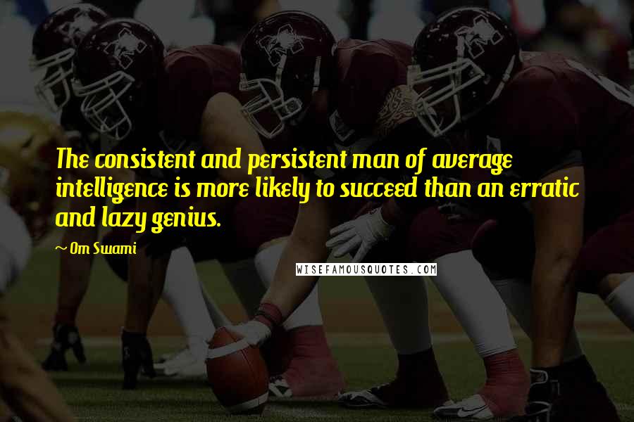 Om Swami quotes: The consistent and persistent man of average intelligence is more likely to succeed than an erratic and lazy genius.