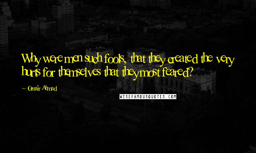 Omair Ahmad quotes: Why were men such fools, that they created the very hurts for themselves that they most feared?