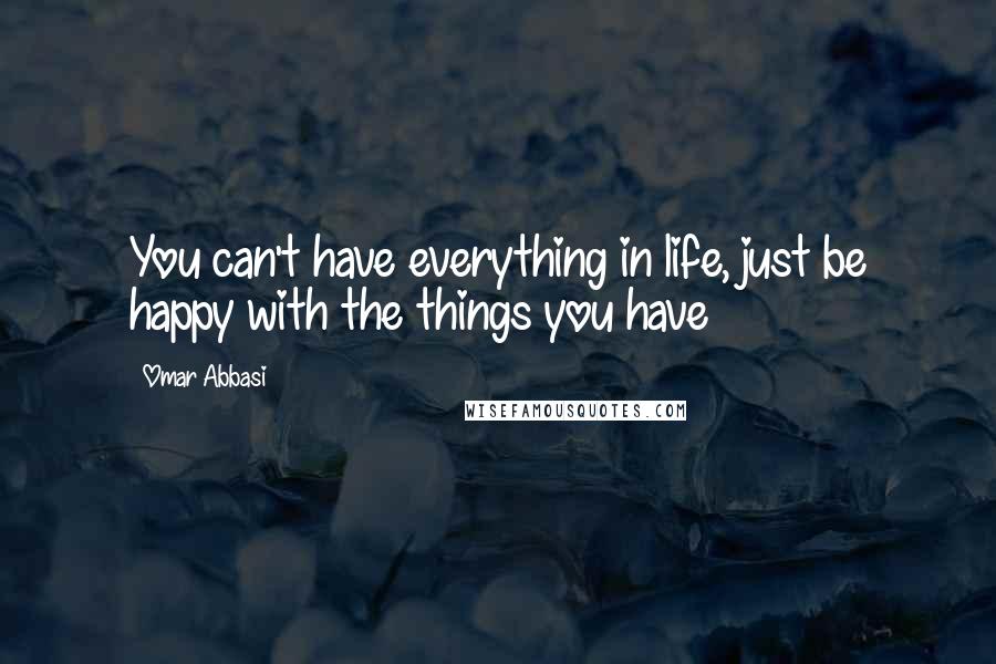 Omar Abbasi quotes: You can't have everything in life, just be happy with the things you have