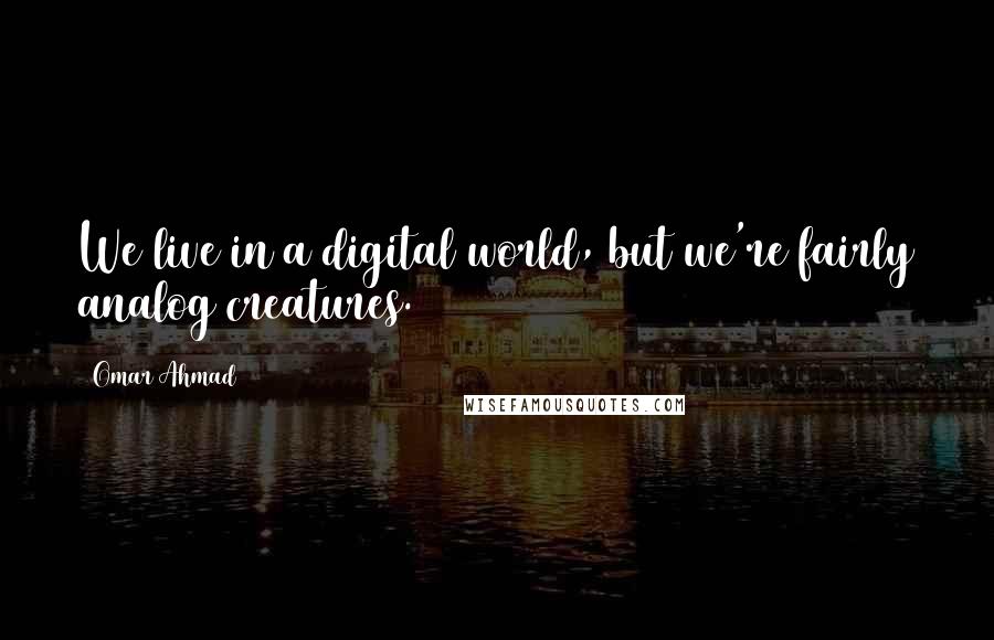 Omar Ahmad quotes: We live in a digital world, but we're fairly analog creatures.