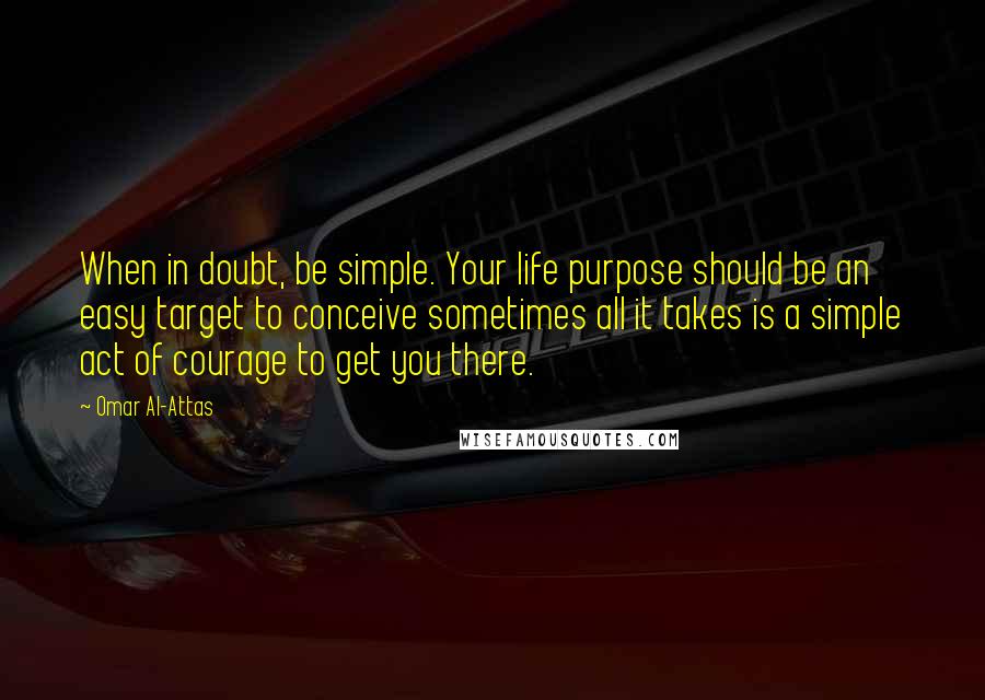 Omar Al-Attas quotes: When in doubt, be simple. Your life purpose should be an easy target to conceive sometimes all it takes is a simple act of courage to get you there.