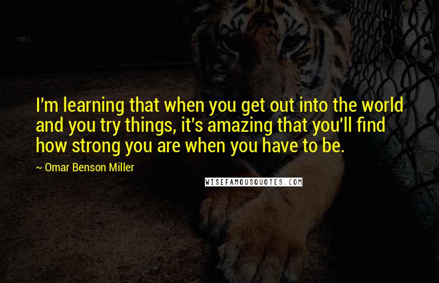 Omar Benson Miller quotes: I'm learning that when you get out into the world and you try things, it's amazing that you'll find how strong you are when you have to be.