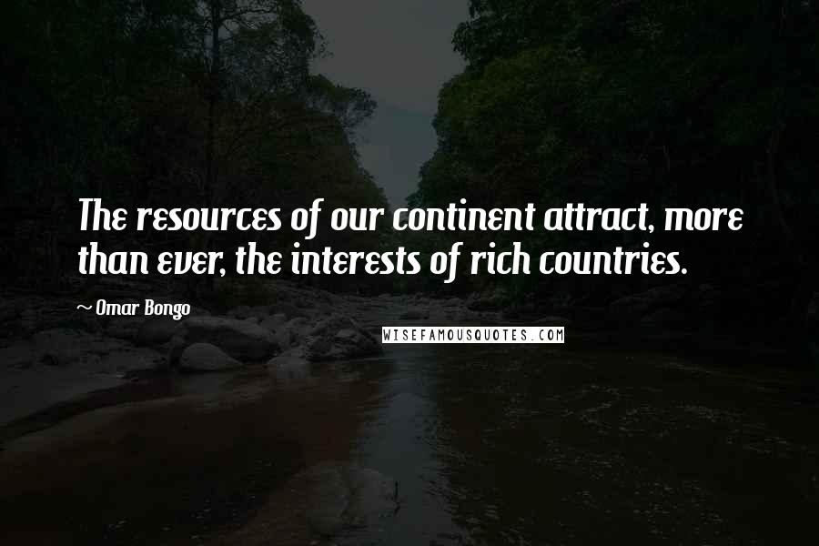 Omar Bongo quotes: The resources of our continent attract, more than ever, the interests of rich countries.
