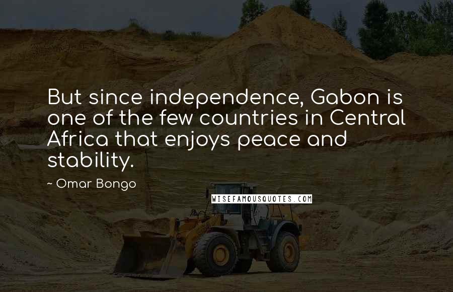 Omar Bongo quotes: But since independence, Gabon is one of the few countries in Central Africa that enjoys peace and stability.