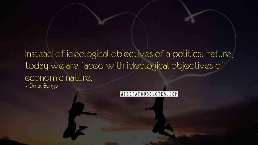 Omar Bongo quotes: Instead of ideological objectives of a political nature, today we are faced with ideological objectives of economic nature. Omar Bongo quotes: Instead of ideological objectives of a political nature, today we are faced with ideological objectives of economic nature.