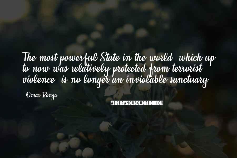 Omar Bongo quotes: The most powerful State in the world, which up to now was relatively protected from terrorist violence, is no longer an inviolable sanctuary. Omar Bongo quotes: The most powerful State in the world, which up to now was relatively protected from terrorist violence, is no longer an inviolable sanctuary.