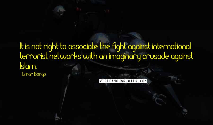 Omar Bongo quotes: It is not right to associate the fight against international terrorist networks with an imaginary crusade against Islam. Omar Bongo quotes: It is not right to associate the fight against international terrorist networks with an imaginary crusade against Islam.