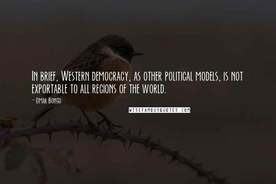 Omar Bongo quotes: In brief, Western democracy, as other political models, is not exportable to all regions of the world. Omar Bongo quotes: In brief, Western democracy, as other political models, is not exportable to all regions of the world.