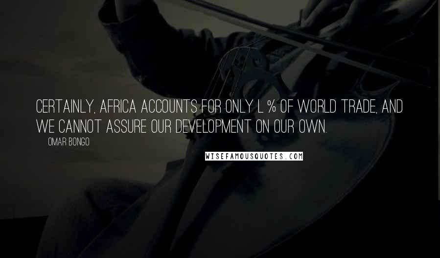 Omar Bongo quotes: Certainly, Africa accounts for only l % of world trade, and we cannot assure our development on our own.