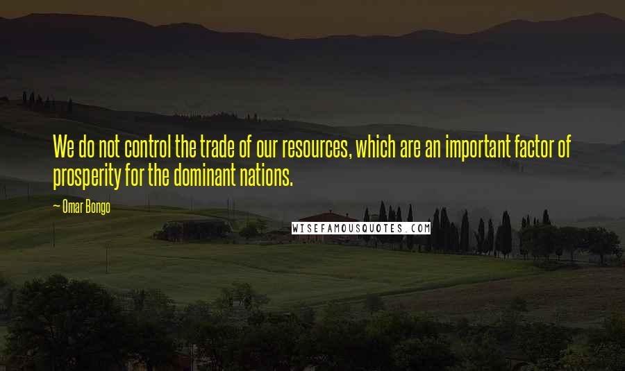 Omar Bongo quotes: We do not control the trade of our resources, which are an important factor of prosperity for the dominant nations.